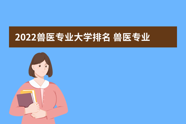2022兽医专业大学排名 兽医专业大学排名